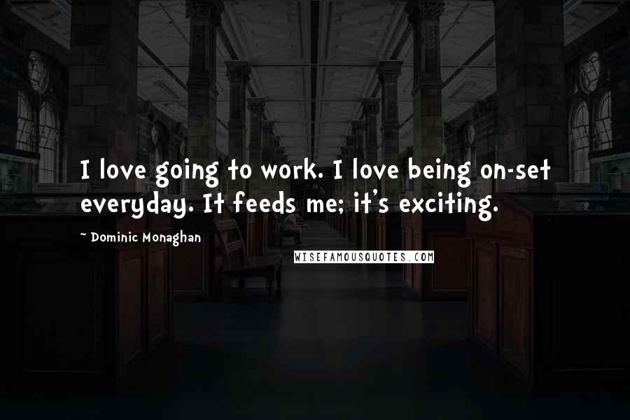 Dominic Monaghan Quotes: I love going to work. I love being on-set everyday. It feeds me; it's exciting.