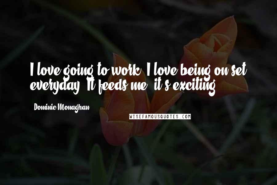 Dominic Monaghan Quotes: I love going to work. I love being on-set everyday. It feeds me; it's exciting.