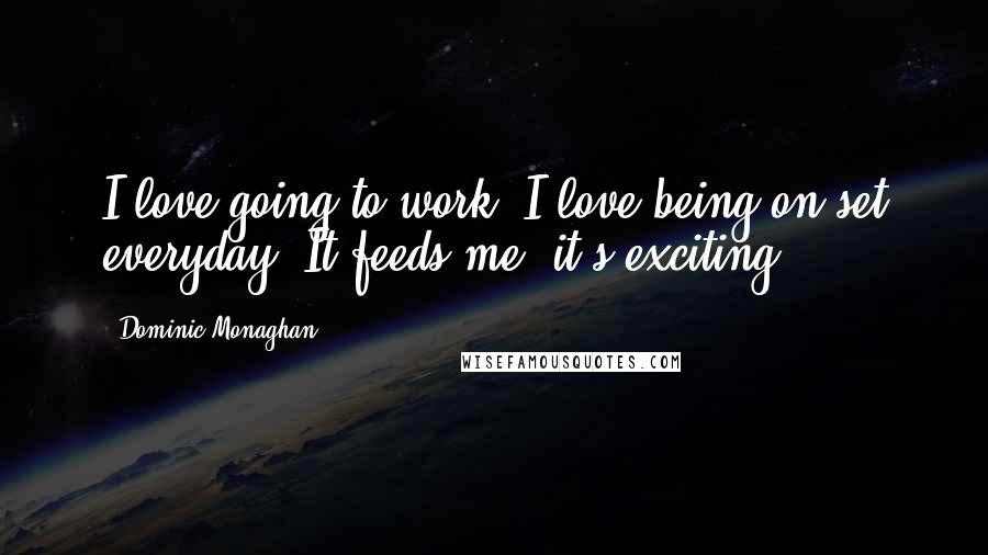 Dominic Monaghan Quotes: I love going to work. I love being on-set everyday. It feeds me; it's exciting.