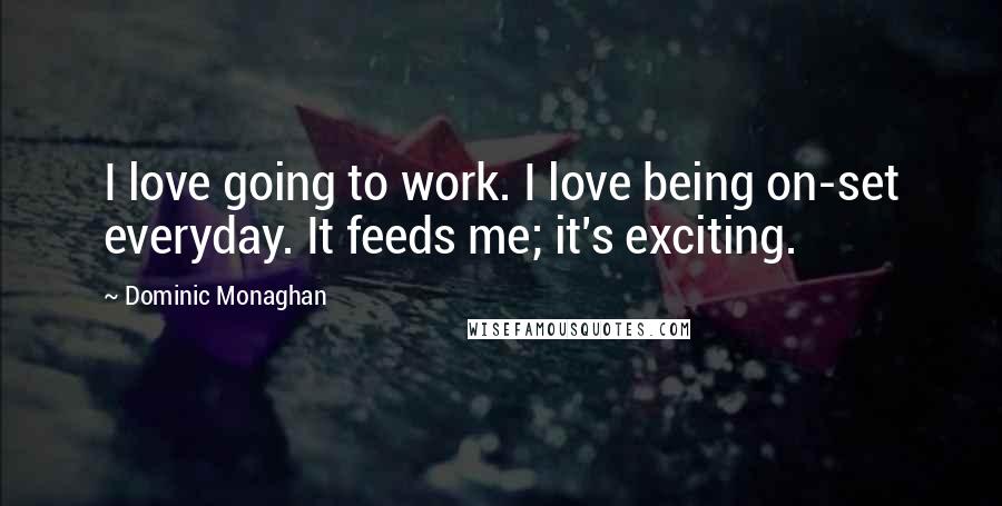 Dominic Monaghan Quotes: I love going to work. I love being on-set everyday. It feeds me; it's exciting.