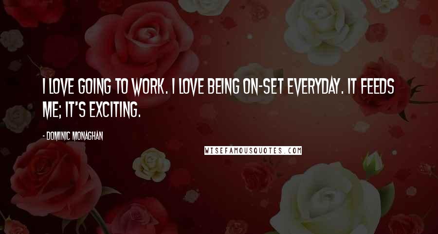 Dominic Monaghan Quotes: I love going to work. I love being on-set everyday. It feeds me; it's exciting.