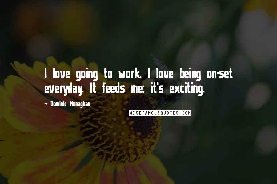 Dominic Monaghan Quotes: I love going to work. I love being on-set everyday. It feeds me; it's exciting.