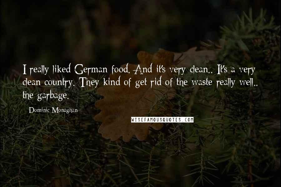 Dominic Monaghan Quotes: I really liked German food. And it's very clean.. It's a very clean country. They kind of get rid of the waste really well.. the garbage.