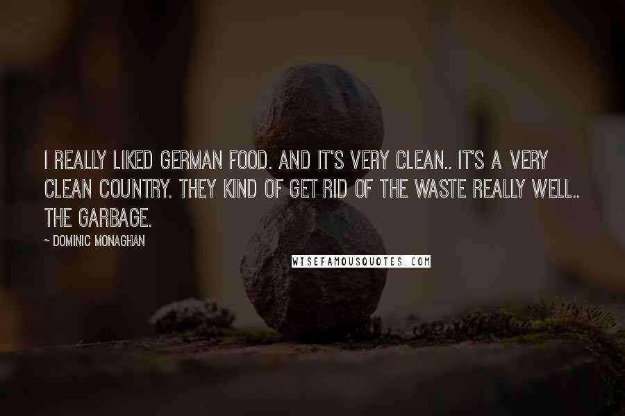 Dominic Monaghan Quotes: I really liked German food. And it's very clean.. It's a very clean country. They kind of get rid of the waste really well.. the garbage.