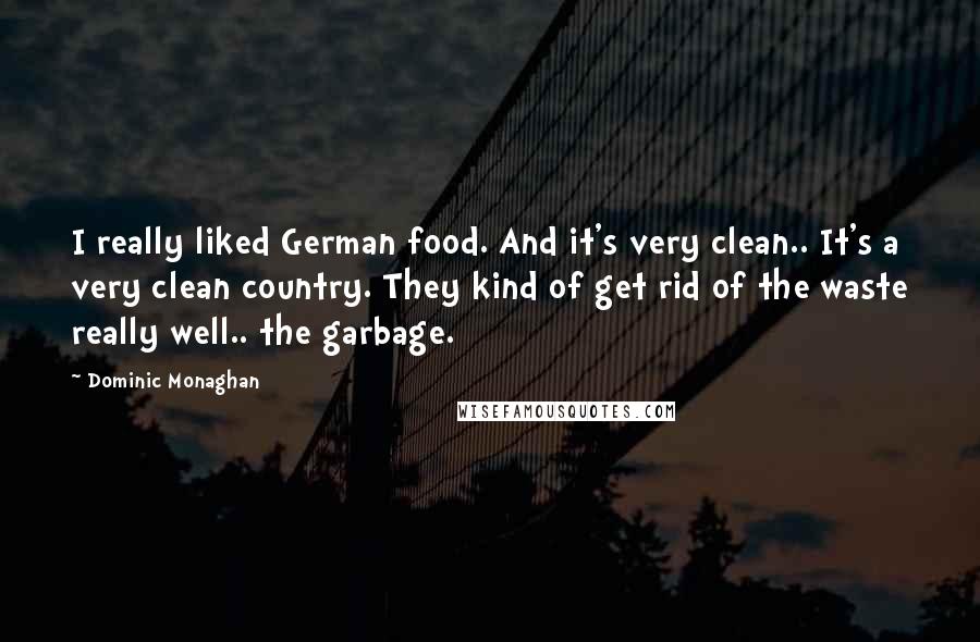 Dominic Monaghan Quotes: I really liked German food. And it's very clean.. It's a very clean country. They kind of get rid of the waste really well.. the garbage.