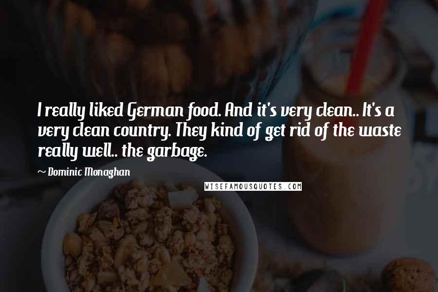 Dominic Monaghan Quotes: I really liked German food. And it's very clean.. It's a very clean country. They kind of get rid of the waste really well.. the garbage.