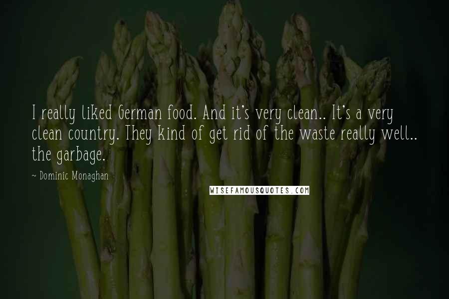 Dominic Monaghan Quotes: I really liked German food. And it's very clean.. It's a very clean country. They kind of get rid of the waste really well.. the garbage.