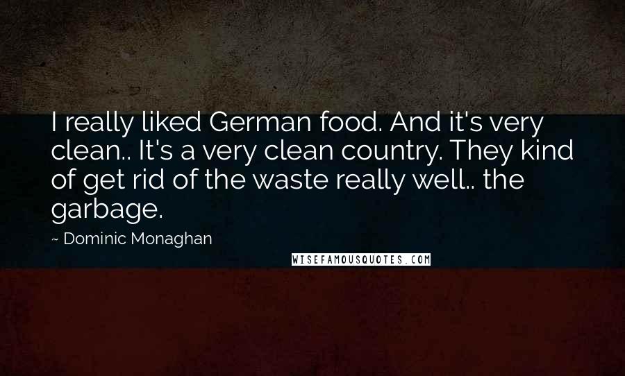 Dominic Monaghan Quotes: I really liked German food. And it's very clean.. It's a very clean country. They kind of get rid of the waste really well.. the garbage.