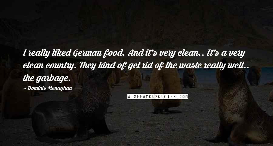 Dominic Monaghan Quotes: I really liked German food. And it's very clean.. It's a very clean country. They kind of get rid of the waste really well.. the garbage.