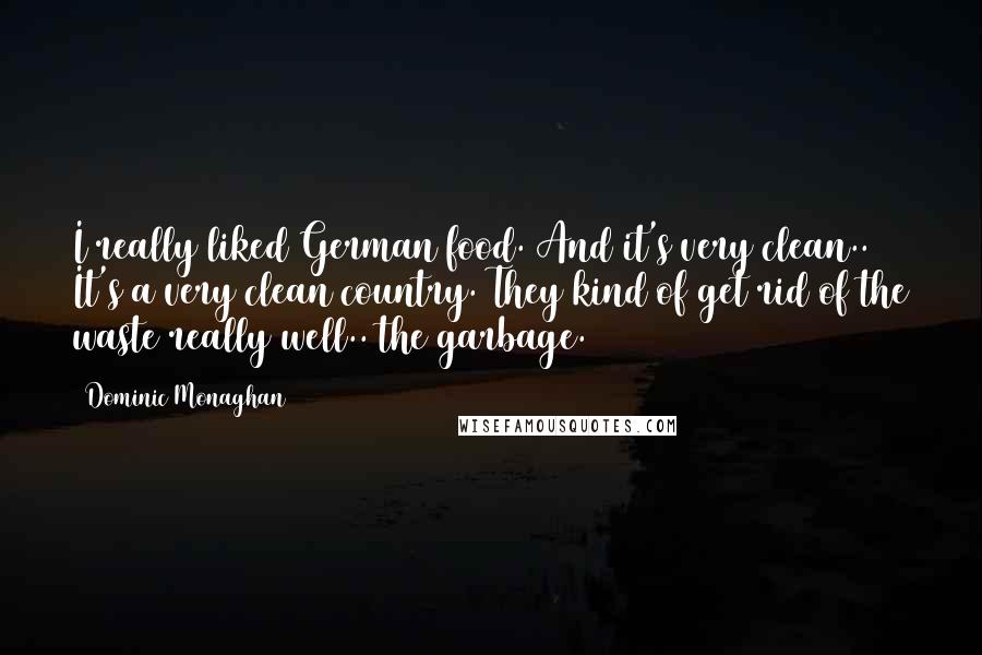 Dominic Monaghan Quotes: I really liked German food. And it's very clean.. It's a very clean country. They kind of get rid of the waste really well.. the garbage.