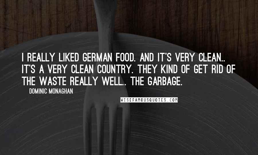 Dominic Monaghan Quotes: I really liked German food. And it's very clean.. It's a very clean country. They kind of get rid of the waste really well.. the garbage.