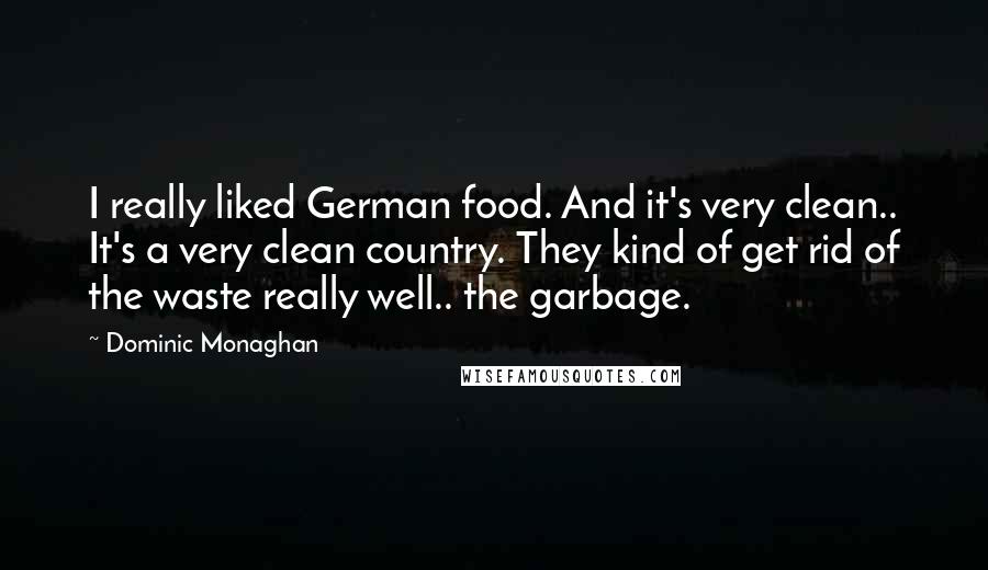 Dominic Monaghan Quotes: I really liked German food. And it's very clean.. It's a very clean country. They kind of get rid of the waste really well.. the garbage.