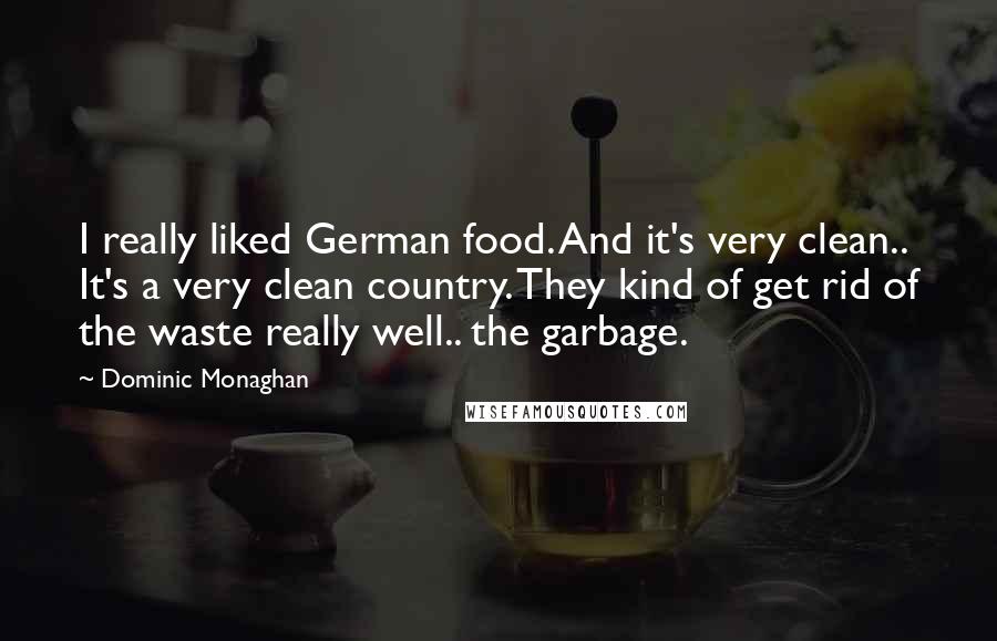 Dominic Monaghan Quotes: I really liked German food. And it's very clean.. It's a very clean country. They kind of get rid of the waste really well.. the garbage.