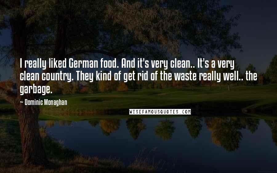 Dominic Monaghan Quotes: I really liked German food. And it's very clean.. It's a very clean country. They kind of get rid of the waste really well.. the garbage.