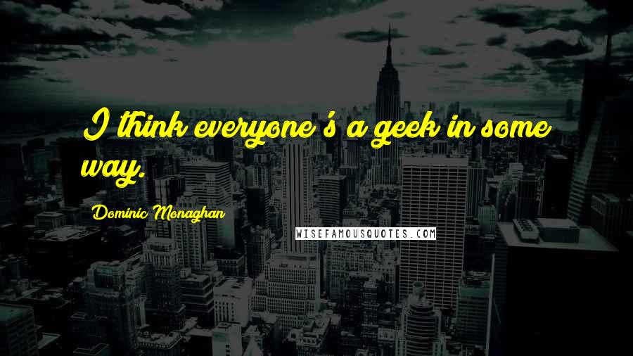 Dominic Monaghan Quotes: I think everyone's a geek in some way.