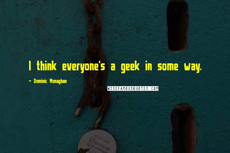 Dominic Monaghan Quotes: I think everyone's a geek in some way.