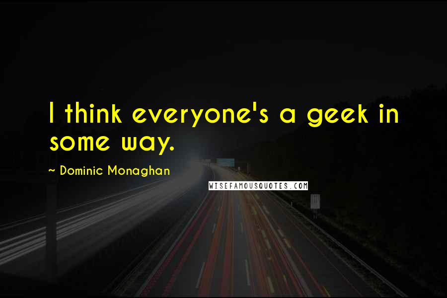 Dominic Monaghan Quotes: I think everyone's a geek in some way.