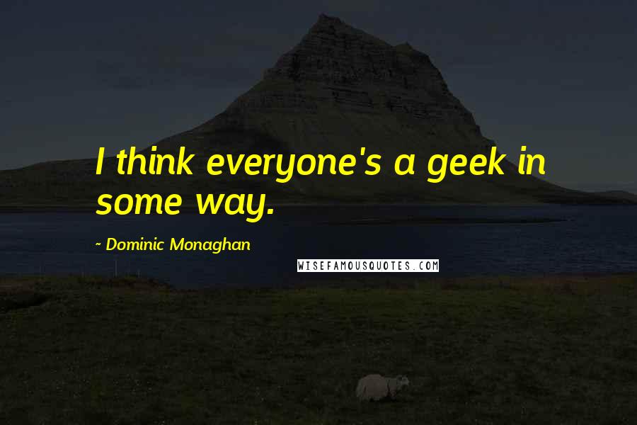 Dominic Monaghan Quotes: I think everyone's a geek in some way.