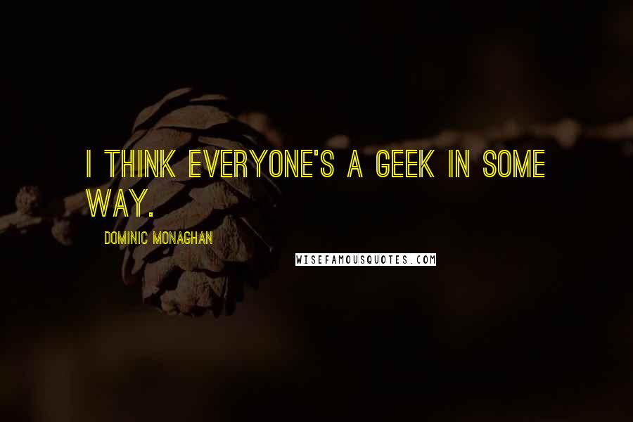 Dominic Monaghan Quotes: I think everyone's a geek in some way.