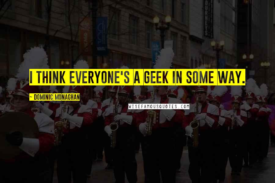 Dominic Monaghan Quotes: I think everyone's a geek in some way.