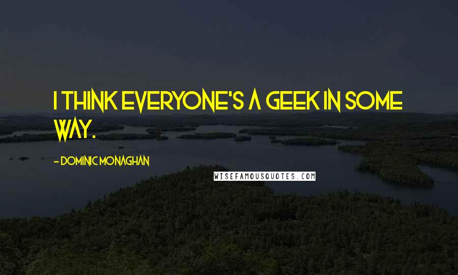 Dominic Monaghan Quotes: I think everyone's a geek in some way.