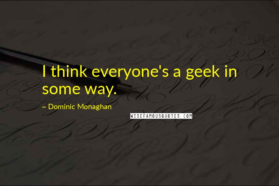 Dominic Monaghan Quotes: I think everyone's a geek in some way.