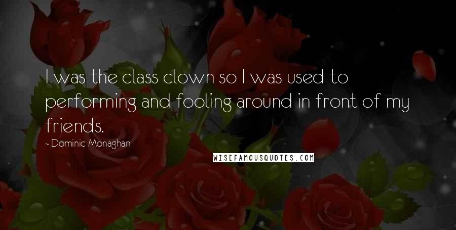 Dominic Monaghan Quotes: I was the class clown so I was used to performing and fooling around in front of my friends.