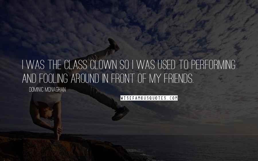 Dominic Monaghan Quotes: I was the class clown so I was used to performing and fooling around in front of my friends.