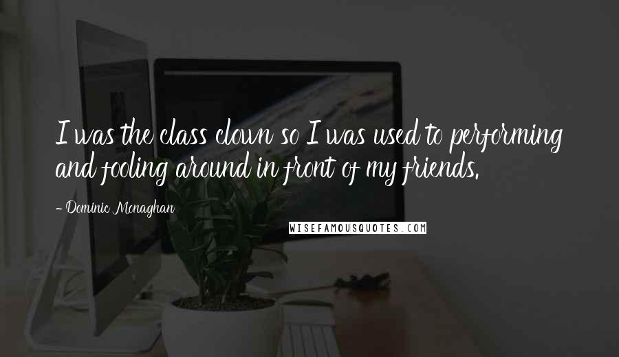 Dominic Monaghan Quotes: I was the class clown so I was used to performing and fooling around in front of my friends.