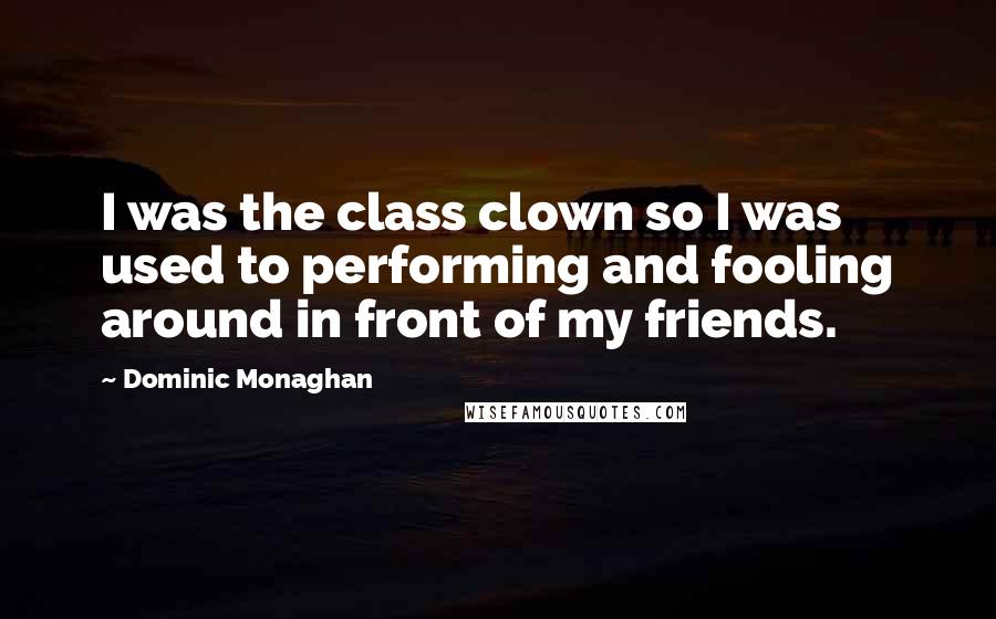 Dominic Monaghan Quotes: I was the class clown so I was used to performing and fooling around in front of my friends.