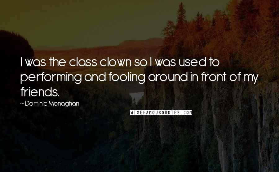 Dominic Monaghan Quotes: I was the class clown so I was used to performing and fooling around in front of my friends.