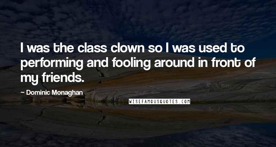 Dominic Monaghan Quotes: I was the class clown so I was used to performing and fooling around in front of my friends.