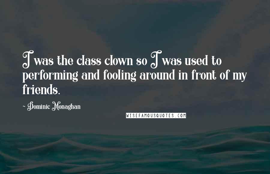 Dominic Monaghan Quotes: I was the class clown so I was used to performing and fooling around in front of my friends.
