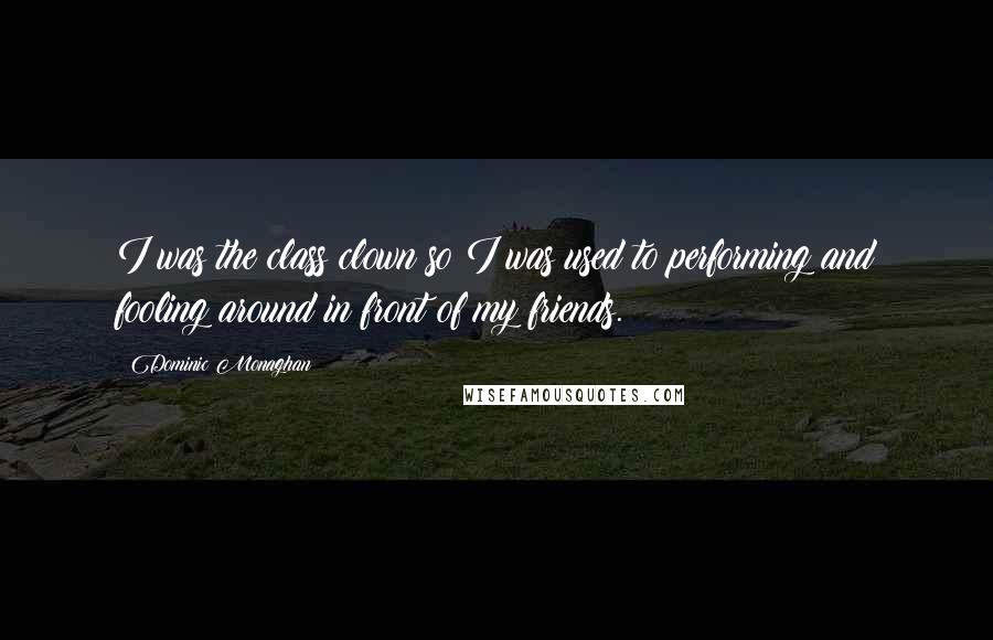 Dominic Monaghan Quotes: I was the class clown so I was used to performing and fooling around in front of my friends.