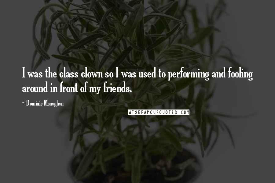 Dominic Monaghan Quotes: I was the class clown so I was used to performing and fooling around in front of my friends.