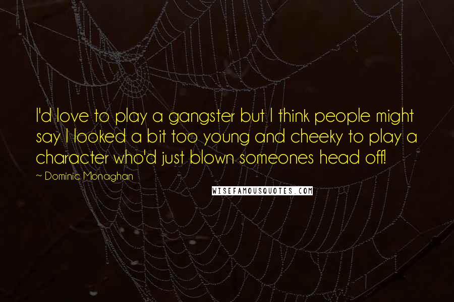 Dominic Monaghan Quotes: I'd love to play a gangster but I think people might say I looked a bit too young and cheeky to play a character who'd just blown someones head off!