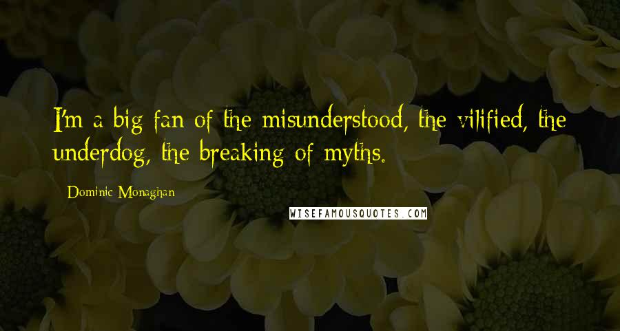 Dominic Monaghan Quotes: I'm a big fan of the misunderstood, the vilified, the underdog, the breaking of myths.