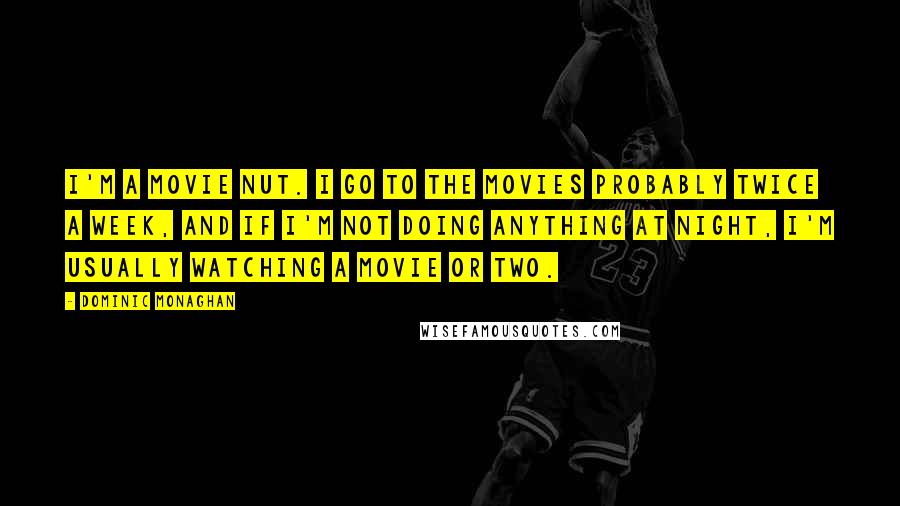 Dominic Monaghan Quotes: I'm a movie nut. I go to the movies probably twice a week, and if I'm not doing anything at night, I'm usually watching a movie or two.