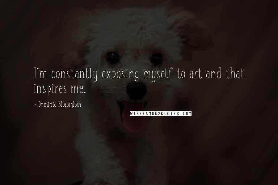 Dominic Monaghan Quotes: I'm constantly exposing myself to art and that inspires me.