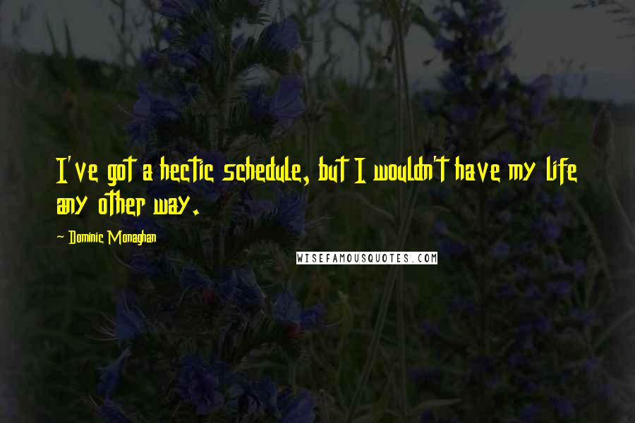 Dominic Monaghan Quotes: I've got a hectic schedule, but I wouldn't have my life any other way.