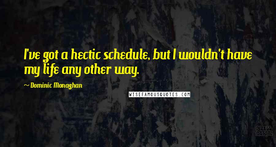 Dominic Monaghan Quotes: I've got a hectic schedule, but I wouldn't have my life any other way.