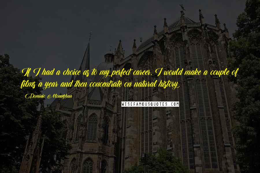 Dominic Monaghan Quotes: If I had a choice as to my perfect career, I would make a couple of films a year and then concentrate on natural history.