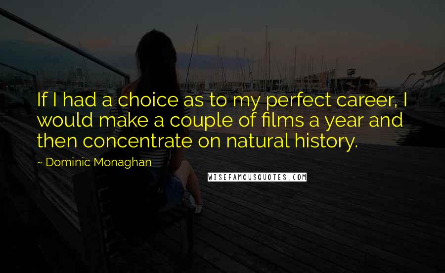 Dominic Monaghan Quotes: If I had a choice as to my perfect career, I would make a couple of films a year and then concentrate on natural history.