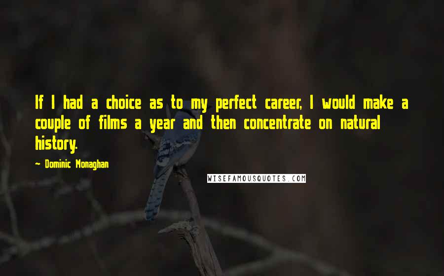 Dominic Monaghan Quotes: If I had a choice as to my perfect career, I would make a couple of films a year and then concentrate on natural history.