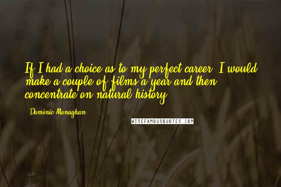 Dominic Monaghan Quotes: If I had a choice as to my perfect career, I would make a couple of films a year and then concentrate on natural history.