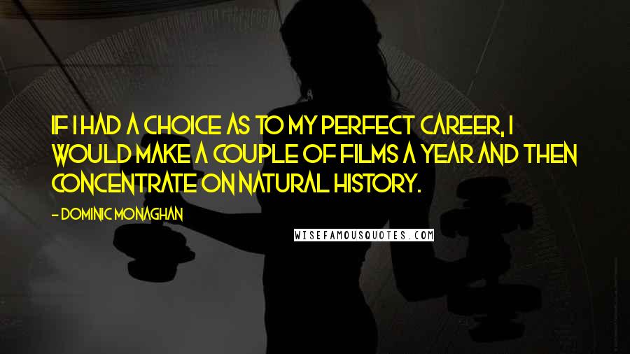 Dominic Monaghan Quotes: If I had a choice as to my perfect career, I would make a couple of films a year and then concentrate on natural history.