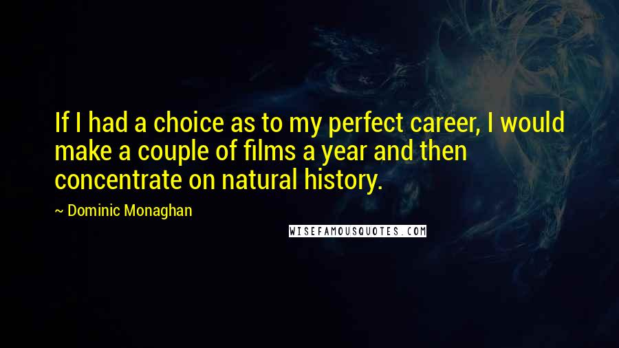 Dominic Monaghan Quotes: If I had a choice as to my perfect career, I would make a couple of films a year and then concentrate on natural history.