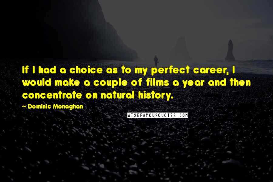 Dominic Monaghan Quotes: If I had a choice as to my perfect career, I would make a couple of films a year and then concentrate on natural history.