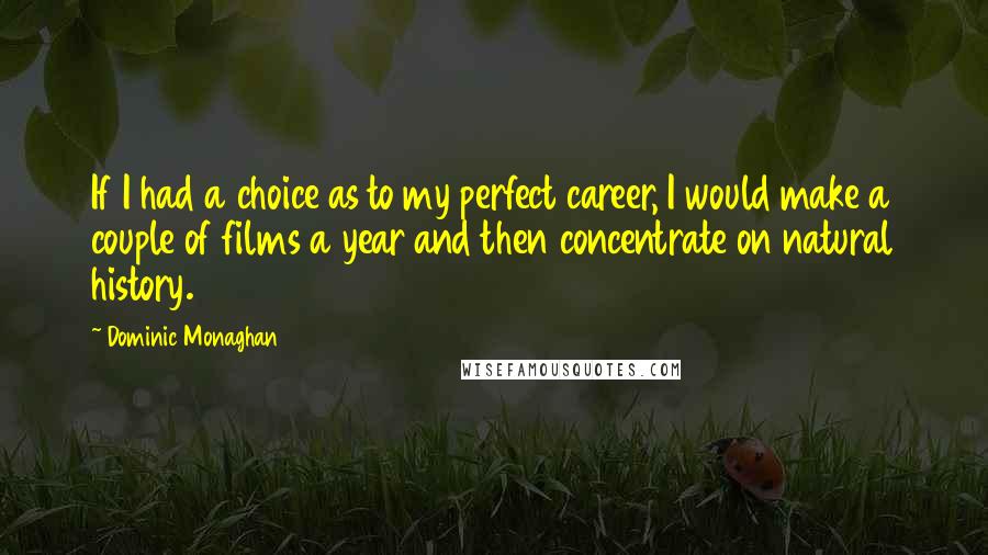 Dominic Monaghan Quotes: If I had a choice as to my perfect career, I would make a couple of films a year and then concentrate on natural history.