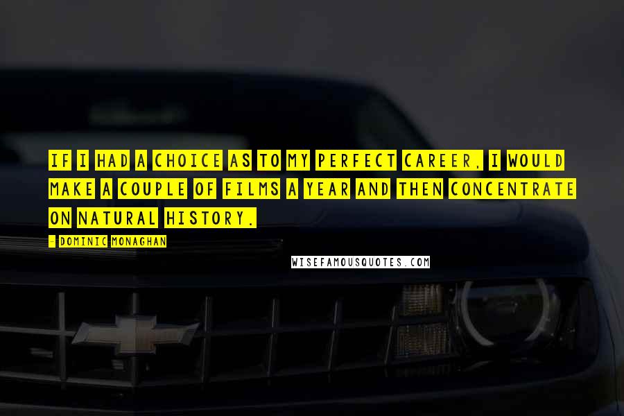 Dominic Monaghan Quotes: If I had a choice as to my perfect career, I would make a couple of films a year and then concentrate on natural history.
